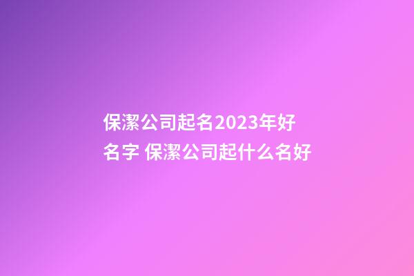 保潔公司起名2023年好名字 保潔公司起什么名好-第1張-公司起名-玄機派